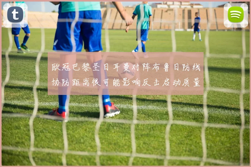 欧冠巴黎圣日耳曼对阵布鲁日防线协防距离很可能影响反击启动质量