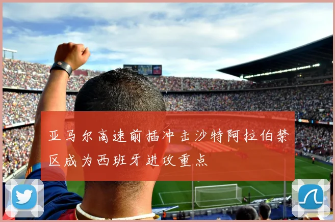 亚马尔高速前插冲击沙特阿拉伯禁区成为西班牙进攻重点