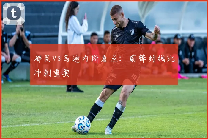 都灵vs乌迪内斯看点:前锋封线比冲刺重要
