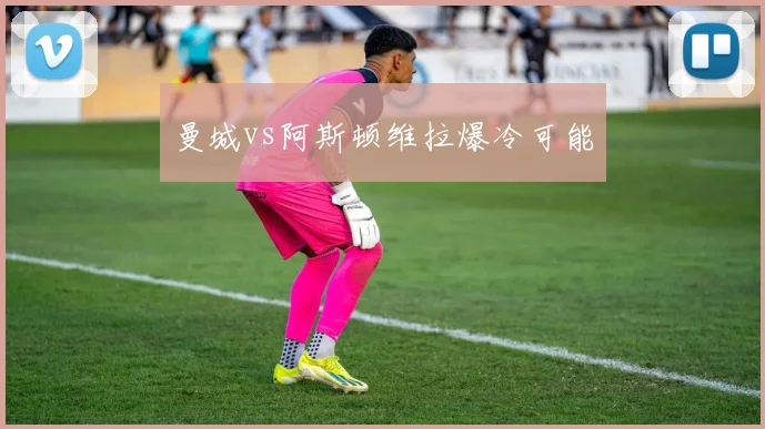 曼城vs阿斯顿维拉爆冷可能
