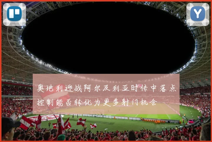 奥地利迎战阿尔及利亚时传中落点控制能否转化为更多射门机会