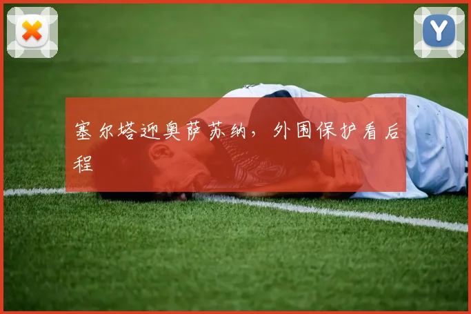 塞尔塔迎奥萨苏纳,外围保护看后程