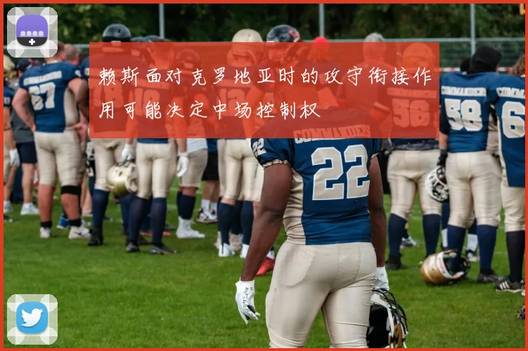 赖斯面对克罗地亚时的攻守衔接作用可能决定中场控制权