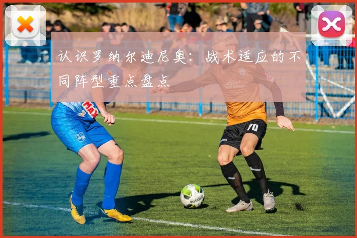 认识罗纳尔迪尼奥：战术适应的不同阵型重点盘点