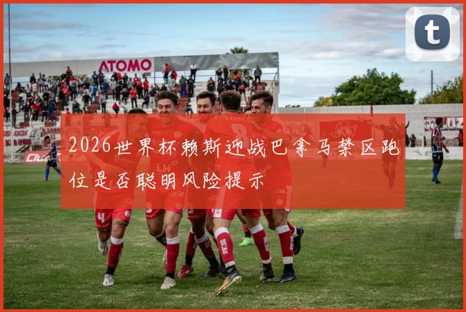 2026世界杯赖斯迎战巴拿马禁区跑位是否聪明风险提示