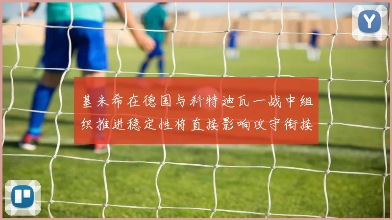 基米希在德国与科特迪瓦一战中组织推进稳定性将直接影响攻守衔接