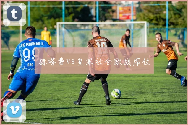 赫塔费vs皇家社会欧战席位