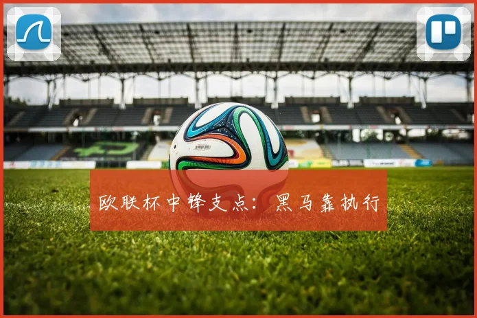 欧联杯中锋支点：黑马靠执行