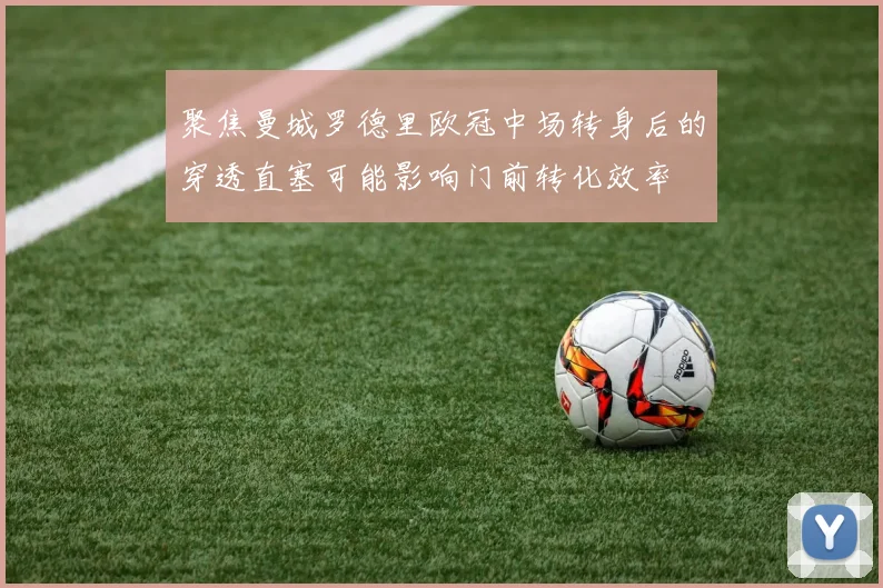 聚焦曼城罗德里欧冠中场转身后的穿透直塞可能影响门前转化效率