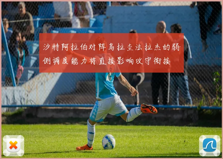沙特阿拉伯对阵乌拉圭法拉杰的弱侧调度能力将直接影响攻守衔接