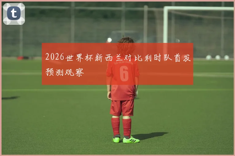 2026世界杯新西兰对比利时队首发预测观察
