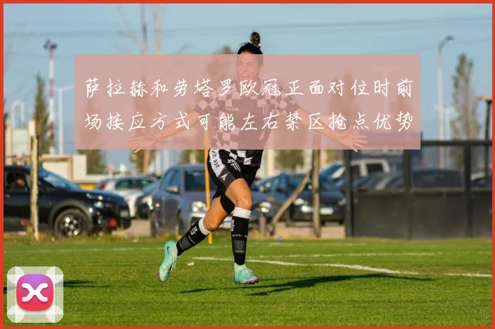 萨拉赫和劳塔罗欧冠正面对位时前场接应方式可能左右禁区抢点优势