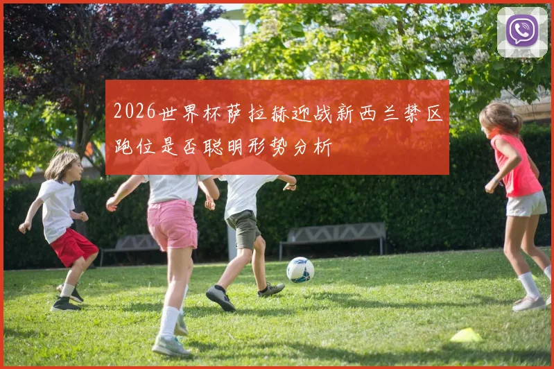 2026世界杯萨拉赫迎战新西兰禁区跑位是否聪明形势分析