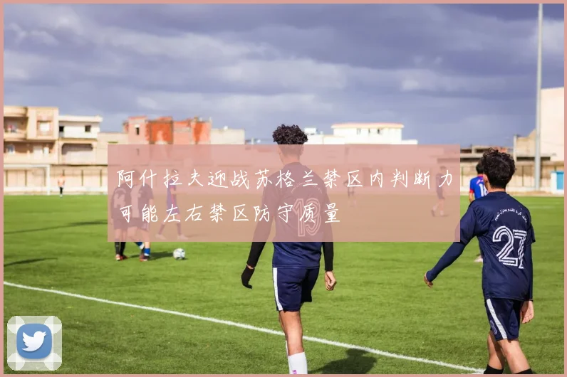 阿什拉夫迎战苏格兰禁区内判断力可能左右禁区防守质量