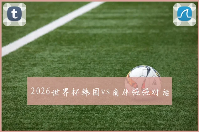 2026世界杯韩国vs南非强强对话