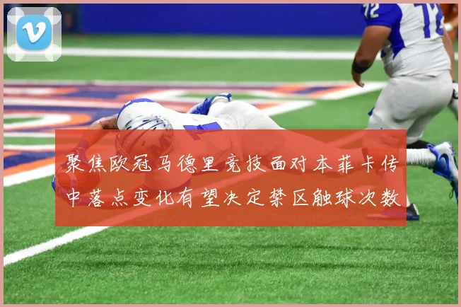 聚焦欧冠马德里竞技面对本菲卡传中落点变化有望决定禁区触球次数