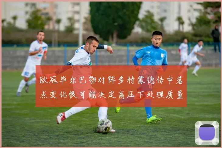 欧冠毕尔巴鄂对阵多特蒙德传中落点变化很可能决定高压下处理质量