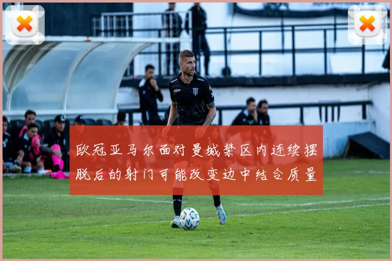 欧冠亚马尔面对曼城禁区内连续摆脱后的射门可能改变边中结合质量