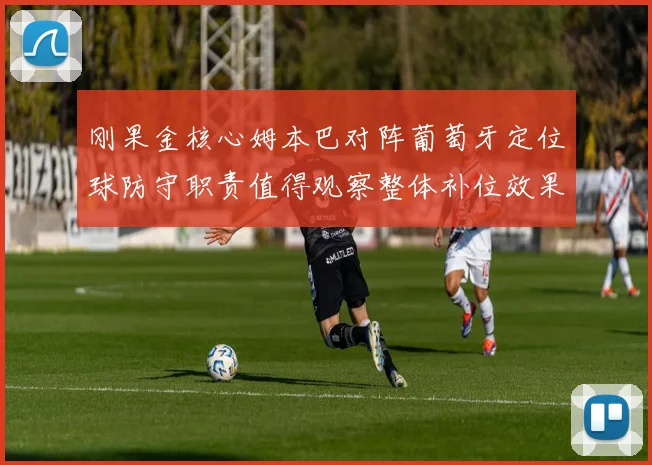 刚果金核心姆本巴对阵葡萄牙定位球防守职责值得观察整体补位效果