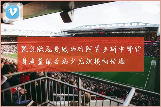 聚焦欧冠曼城面对阿贾克斯中锋背身质量能否减少无效横向传递